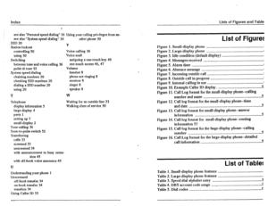 Page 5Index Lisls of Fiaures and Table! 
. 
. 
sek also “Personal speed dialing” 16 Using your calling privileges from an- 
see also “System speed dialing” 16 
olhet phone 50 
SSD 20 
Station lockout 
V 
conttollhlg 50 
Voice calling 36 
using 50 Voice mail 
Switching assigning a one-touch key 46 
between tone and voice calling 36 one-touch access 46,41 
pulsk 16 tone 52 
Volume 
System speed dialing handset 8 
chaining numbers 20 
phone not tinging 8 
zhecking SSD numbers 20 
receiver 8 
dialing a SSD number...