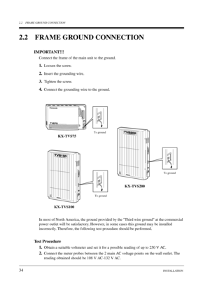Page 342.2 FRAME GROUND CONNECTION
34INSTALLATION
2.2 FRAME GROUND CONNECTION
IMPORTANT!!!
Connect the frame of the main unit to the ground.
1.Loosen the screw.
2.Insert the grounding wire.
3.Tighten the screw.
4.Connect the grounding wire to the ground.
In most of North America, the ground provided by the Third wire ground at the commercial 
power outlet will be satisfactory. However, in some cases this ground may be installed 
incorrectly. Therefore, the following test procedure should be performed.
Test...