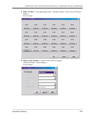 Page 109INTEGRATING THE VPS WITH THE PANASONIC KX-TA SERIES PBX AND KX-TD SERIES PBX
Installation Manual 109
3.Click CO Key in the upper right corner. Flexible CO Key screen (for all CO Keys) 
displays.
Screen output:
4.Click the Key Number to which a button will be assigned.
Flexible CO Key screen displays.
Screen output: 