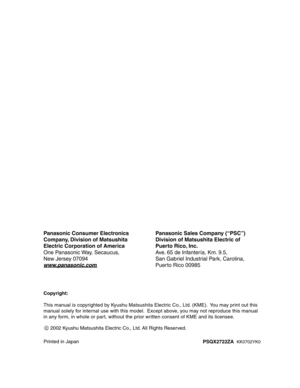 Page 410Printed in Japan
PSQX2722ZA KK0702YK0
c
Copyright:
This manual is copyrighted by Kyushu Matsushita Electric Co., Ltd. (KME).  You may print out this 
manual solely for internal use with this model.  Except above, you may not reproduce this manual 
in any form, in whole or part, without the prior written consent of KME and its licensee.
     2002 Kyushu Matsushita Electric Co., Ltd. All Rights Reserved.
Panasonic Consumer Electronics 
Company, Division of Matsushita 
Electric Corporation of America
One...