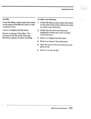 Page 106MANAGING FILES 
4 iew files To make a new directory 
At the File Menu screen, place the cursor 1 
,711 the name of the file you want to view 
jnd press 
ENTER. 
Bress F2 to display the File menu. 
2 
Press 
F5 to choose “View files.” The 
contents of the file scroll. Press the 
SPACEBAR to pause or restart scrolling. 
3 
4 
5 
6 At the File Menu screen, place the cursor 
on the side of the screen where you want. 
to create a new directory. 
Verify that the drive and directory 
displayed is where you want...