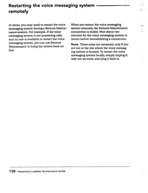 Page 107Restarting the voice messaging system - 
remotely 
At times, you may need to restart the voice 
messaging system during a Remote Mainte- 
nance session. For example, if the voice 
messaging system is not answering calls, 
and no one is available to restart the voice 
messaging system, you can use Remote 
Maintenance to bring the system back on 
line. When you restart the voice messaging 
system remotely; the Remote Maintenance 
connection is ended, Wait about two 
minutes for the voice messaging system...