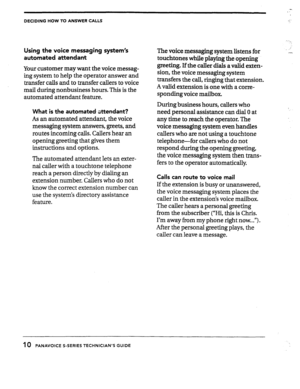 Page 12DECIDING HOW TO ANSWER CALLS 
Using the voice messaging system’s 
automated attendant 
Your customer may want the voice messag- 
ing system to help the operator answer and 
transfer calls and to transfer callers to voice 
mail during nonbusiness hours. This is the 
automated attendant feature. 
What is the automated,attendant? 
As an automated attendant, the voice 
messaging system answers, greets, and 
routes incoming calls. Callers hear an 
opening greeting that gives them 
instructions and options....