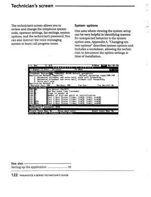 Page 120The technician’s screen allows you to System options 
review and change the telephone system 
code, operator settings, fax settings, system One area where viewing the system setup 
options, and the technicians password. You can be very helpful in identifying reasons 
can also instruct the voice messaging for unexpected behavior is the system 
system to learn call progress tones. option area. Appendix A, “Changing sys- 
tem options” describes system options and 
includes a worksheet, allowing the techni-...