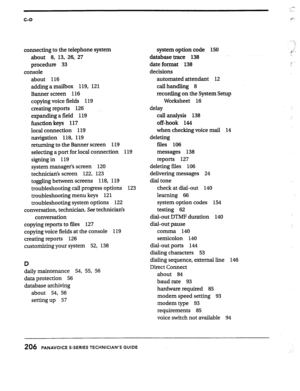 Page 200C-D 
connecting to the telephone system 
about 8, 13, 26, 27 
procedure 33 
console 
about 116 
adding amailbox 119, 121 
Banner screen 116 
copying voice fields 119 
creating reports 126 
expanding a field 119 
function keys 117 
local connection 119 
navigation 118, 119 
returning to the Banner screen 119 
selecting a port for local cqnnection 119 
signing in 119 
system manager’s screen 120 
technician’s screen 122, 123 
toggling between screens 118, 119 
troubleshooting call progress options 123...