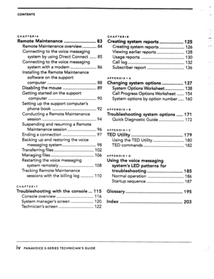 Page 3_- 
. 
CONTENTS 
CHAPTER-6 
Remote Maintenance ........................ 83 
Remote Maintenance overview.. 
.......... 84 
Connecting to the voice messaging 
system by using Direct Connect 
..... .85 
Connecting to the voice messaging 
system with 
a modem 
...................... 86 
Installing the Remote Maintenance 
software on the support 
computer ......................................... 
88 
Disabling the mouse ............................ 
89 
Getting started on the support 
computer...