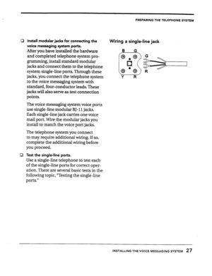 Page 28a 
a Install modular jacks for connecting the 
voice messaging system ports. 
After you have installed the hardware 
and completed telephone system pro- 
gramming, install standard modular 
jacks and connect them to the telephone 
system single-line ports. Through these 
jacks, you connect the telephone system 
to the voice messaging system with 
standard, four-conductor leads. These 
jacks will also serve as test connection 
points. 
The voice messaging system voice ports 
use single-line modular RJ-11...