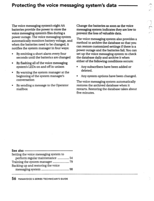 Page 56Protecting the voice messaging system’s data - 
I 
; 
.-. 
-0 
The voice messaging systems eight AA 
Change the batteries as soon as the voice 
batteries provide the power to store the 
messaging system indicates they are low to 
voice messaging systems files during a 
prevent the loss of vaIuable data. 
power outage. The voice messagi  power outage. The voice messaging system 
automatically monitors ba++-7 ln  automatically monitors battery voltage, and The voice messaging system also provides a 
when...