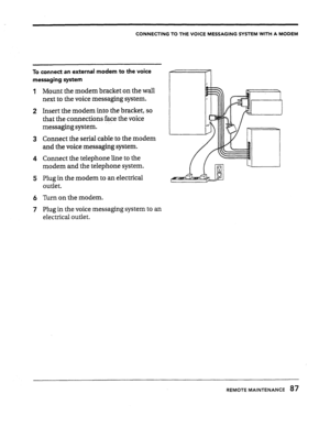 Page 86CONNECTING TO THE VOICE MESSAGING SYSTEM WITH A MODEM 
To connect an external modem to the voice 
messaging system 
1 
2 
3 
4 
5 
6 
7 
Mount the modem bracket on the wall 
next to the voice messaging system. 
Insert the modem into the bracket, so 
that the connections face the voice 
messaging system. 
Connect the serial cable to the modem 
and the voice messaging system. 
Connect the telephone line to the 
modem and the telephone system. 
Plug in the modem to an electrical 
outlet. 
Turn on the modem....