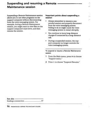 Page 95Suspending and resuming a Remote 
Maintenance session -. 
,:r: 
. . ,. 
Suspending a Remote Maintenance session Important points about suspending 
allows you to use other programs on the session 
support computer without disconnecting l from the voice messaging system. For Always remember to resume a sus- 
example, during a Remote Maintenance pended session and properly disconnect 
session, you might want to view files on the from the voice messaging system. 
support computer’s hard drive, and then...