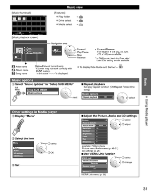 Page 3131
Basic
  Using Media player
 Music view
[Music thumbnail]Folders
My Music_1My Music_2 My Music_3
Media player           Music
Media select
Play Folder Drive select Info
SD memory card
OK
Select
RETURN
SUB MENU
[Features]
 
●Play folder  
 
●Drive select  
 
●Media select  
[Music playback screen]
AAAAAA
BBBBBBB
XXXXXXX
00:00.05 / 00:00.49
RETURN
Artist name
Album name
Song name
Elapsed time of current song
*  Counter may not work correctly with DLNA feature.
   In this case “--:--:--”is displayed....