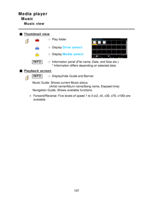 Page 107Media player
Music
Music view
Thumbnail view
Play  folder
 Display Drive select
 Display Media select
 INFOInformation  panel  (File  name, Date, and Size  etc.)  
* Information  differs depending on selected data.
Playback  screen
INFODisplay/hide  Guide and Banner
Music Guide:  Shows  current Music status (Artist name/Album name/Song name, Elapsed time)
Navigation Guide:  Shows  available  functions.
Forward/Reverse:  Five levels of speed 1 to 5 (x2, x5, x30, x70, x100)  are
available.
107  