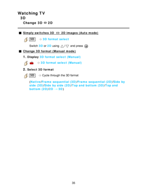 Page 35Watching TV
3D
Change  3D  ⇔ 2D
Simply switches  3D   2D  images  (Auto  mode)
 3D   3D  format select
Switch   3D or 2D  using 
/ and press  
Change 3D  format (Manual mode)
1.Display  3D  format select (Manual)
    3D  format select (Manual)
2.Select 3D  format
 3D   Cycle  through the 3D format
( Native /Frame  sequential (3D) /Frame  sequential (2D) /Side by
side (3D) /Side by side (2D) /Top and  bottom (3D) /Top and  
bottom (2D) /2D
3D )
35  