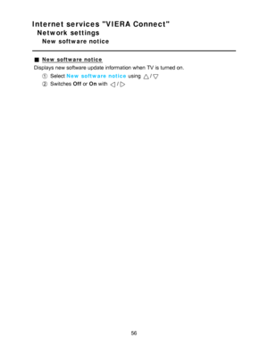 Page 56Internet services VIERA Connect
Network settings
New software notice
New  software notice
Displays new software update information  when TV is turned on.
Select  New  software notice  using /
Switches  Off or On with /
56  