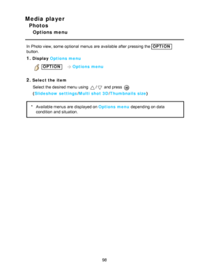 Page 98Media player
Photos
Options menu
In Photo view, some  optional  menus  are  available  after  pressing the OPTION
button.
1.Display  Options menu
 OPTION   Options menu
2.Select the item
Select the desired menu  using 
/ and press  
( Slideshow settings /Multi shot 3D /Thumbnails size )
*Available menus  are  displayed on Options menu  depending on data
condition  and situation.
98  