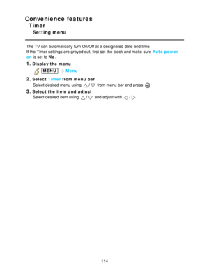 Page 114Convenience features
Timer
Setting menu
The TV can automatically turn On/Off  at a designated date  and time.
If the Timer settings  are  grayed out, first set the clock and make  sure  Auto power
on is set to No.
1.Display the menu
 MENU  Menu
2.Select  Timer from menu  bar
Select desired menu  using 
/ from menu  bar  and press  
3.Select the item  and  adjust Select desired item using 
/ and adjust with /
114  