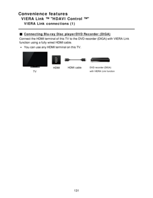 Page 131Convenience features
VIERA Link ™ HDAVI Control ™
VIERA  Link  connections  (1)
Connecting Blu-ray Disc player/DVD Recorder  (DIGA)
Connect the HDMI terminal of this TV to the DVD recorder (DIGA) with VIERA  Link
function  using a fully wired HDMI cable.
You can use any HDMI terminal on this TV.
        
TV HDMI
HDMI cable
DVD  recorder (DIGA)  
with  VIERA  Link  function
131  