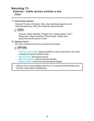 Page 19Watching TV
Antenna / Cable service without a box
Other
1.
Information banner Displays TV status information. Also, when watching  programs via the
Antenna/Cable input,  INFO will include the channel  banner.
 INFO
Channel / Station identifier / Program title / Closed caption / SAP  / 
Rating level / Signal resolution / Picture mode  / Aspect ratio  / 
Sleep timer remaining time / Clock
2.Options menuThis menu  consists of shortcuts to convenient functions.
 OPTION
Channel  surf mode : Specify favorites...