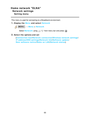 Page 65Home network DLNA
Network settings
Setting menu
This menu  is used for connecting to a Broadband environment.
1.Display the Menu and  select Network
 MENU Menu > Network
Select  Network  using 
/ from menu  bar  and press  
2.Select the options and  set
(Connection test /Network connection /Wireless network settings /
IP address/DNS  settings /Network link/ Software  update /
New  software notice /Wake  on LAN /Network status )
65  