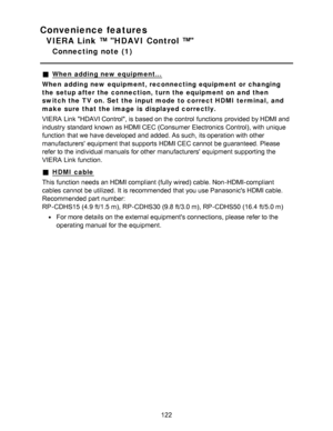 Page 122Convenience features
VIERA Link ™ HDAVI Control ™
Connecting  note  (1)
When  adding new equipment...
When  adding new equipment, reconnecting equipment or changing
the setup after the connection,  turn the equipment on and  then
switch the TV on. Set the input mode  to correct HDMI  terminal, and
make  sure that the image is  displayed correctly.
VIERA  Link HDAVI Control, is based on the control  functions  provided by HDMI and
industry  standard known as HDMI CEC (Consumer  Electronics Control), with...