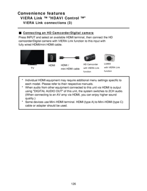 Page 126Convenience features
VIERA Link ™ HDAVI Control ™
VIERA  Link  connections  (3)
Connecting an HD Camcorder/Digital camera
Press INPUT and select an available  HDMI terminal, then  connect  the HD
camcorder/Digital camera with VIERA  Link function  to this input with 
fully wired HDMI/mini HDMI cable.
             
TV HDMI
HDMI / 
mini HDMI cable
HD  Camcorder  
with  VIERA  Link  
function LUMIX 
with  VIERA  Link  
function
*
Individual HDMI equipment may require additional menu  settings  specific to...