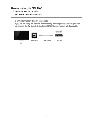 Page 57Home network DLNA
Connect to network
Network connections  (3)
B.  Wired connection (Directly connected)
If you are  not using the network  for connecting anything else but the TV, you can
just connect  the TV directly to the Cable/DSL Ethernet modem with LAN  cable.
        
TV
ETHERNETLAN  cableModem
57  