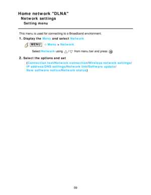 Page 59Home network DLNA
Network settings
Setting menu
This menu  is used for connecting to a Broadband environment.
1.Display the Menu and  select Network
 MENU Menu > Network
Select  Network  using 
/ from menu  bar  and press  
2.Select the options and  set
(Connection test /Network connection /Wireless network settings /
IP address/DNS  settings /Network link/ Software  update /
New  software notice /Network status )
59  
