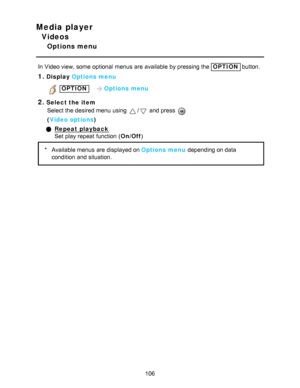 Page 106Media player
Videos
Options menu
In Video view, some  optional  menus  are  available  by pressing the OPTION button.
1.Display Options menu
 OPTION    Options menu
2.Select the item
Select the desired menu  using 
/ and press  
( Video options )
Repeat playback
Set  play repeat function  ( On/Off)
*Available menus  are  displayed on Options menu  depending on data
condition  and situation.
106  
