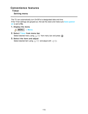 Page 115Convenience features
Timer
Setting menu
The TV can automatically turn On/Off  at a designated date  and time.
If the Timer settings  are  grayed out, first set the clock and make  sure  Auto power
on is set to No.
1.Display the menu
 MENU  Menu
2.Select  Timer from menu  bar
Select desired menu  using 
/ from menu  bar  and press  
3.Select the item  and  adjust Select desired item using 
/ and adjust with /
115  