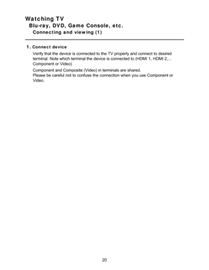 Page 20Watching TV
Blu-ray, DVD, Game Console, etc.
Connecting  and  viewing (1)
1.
Connect device Verify that the device is connected to the TV properly and connect  to desired
terminal. Note which terminal the device is connected to (HDMI 1, HDMI 2,...
Component or Video)
Component and Composite (Video) in terminals are  shared.
Please be careful  not to confuse  the connection when you use Component or
Video.
20  