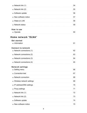 Page 4How  to use
Home network DLNA
Get  started
Connect to network
Network settings
Network link  (1)54
Network link  (2)55
Software  update56
New  software notice57
Wake on LAN58
Network status59
Operate60
Information61
Network connections (1)62
Network connections (2)63
Network connections (3)64
Network connections (4)65
Setting menu66
Connection test67
Network connection68
Wireless network  settings69
IP  address/DNS  settings70
Proxy settings71
Network link  (1)72
Network link  (2)73
Software  update74...