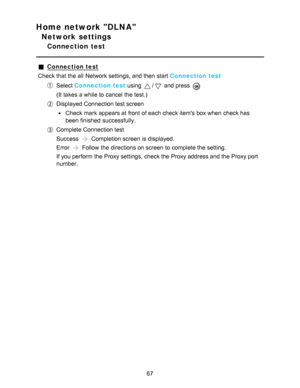 Page 67Home network DLNA
Network settings
Connection  test
Connection test
Check that the all  Network settings, and then  start  Connection test
Select  Connection test  using / and press  
(It takes a while to cancel the test.)
Displayed Connection test screen
Check mark appears at front  of each check items box when check has
been finished  successfully.
Complete Connection test
Success 
 Completion screen  is displayed.
Error 
 Follow the directions on screen  to complete the setting.
If you perform  the...