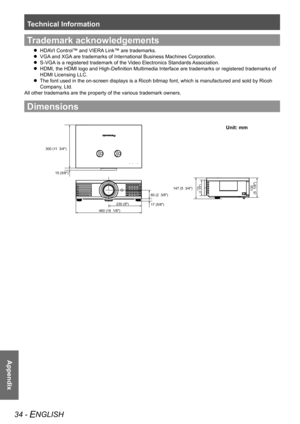 Page 34Technical Information
34 - ENGLISH
Appendix
Trademark acknowledgements
HDAVI Control™ and VIERA Link™ are trademarks.
 
 
VGA and XGA are trademarks of International Business Machines Corporation.
 
 
S-VGA is a registered trademark of the Video Electronics Standards Association.
 
 
HDMI, the HDMI logo and High-Definition Multimedia Interface are trademarks or registered trademarks of 
 
 
HDMI Licensing LLC.
The font used in the on-screen displays is a Ricoh bitmap font, which is\
 manufactured and...