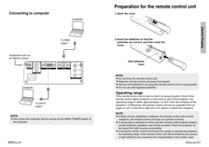 Page 11ENGLISH
-21
Getting started
20E
NGLISH
Connecting to computerNOTE:
BShut down the computer before turning off the MAIN POWER switch of
the projector.
Computer
ComputerTo RGB
output
To DVI-D
output
Operating rangeIf the remote control unit is held so that it is facing directly in front of the
remote control signal receptors on the front or rear of the projector, the
operating range is within approximately 7 m (23´) from the surfaces of the
receptors. Furthermore, the remote control unit can be operated...