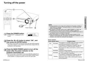 Page 13ENGLISH
-25
Basic operation
24-E
NGLISH
Turning off the power
Press the POWER button.B“POWER OFF” is displayed on the
screen.Press the I I
or H H
button to select “OK”, and
then press the ENTER button.BThe lamp unit will switch off and the picture will stop being projected.
(The power indicator on the projector will illuminate orange while the
cooling fan is still operating.)
#
$
%
PC
POWER
LIGHT
INPUT
ENTER
MENU
FREEZE
NORMALASPECT
USERMEMORY
PICTUREMODE
VIDEOCMPNT
COMPONENT
KEYSTONE
˛ #
˛ $
˛
%
Power...