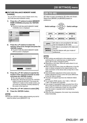 Page 69[3D SETTINGS] menu
ENGLISH - 69
Settings
 
● [PICTURE BALANCE MEMORY NAME 
CHANGE]
You can edit the memory name of details saved using 
[PICTURE BALANCE MEMORY SAVE].
1)  
Press the ▲▼ buttons to select [MEMORY 
NAME CHANGE] and press the  
button.
 
z The [PICTURE BALANCE MEMORY NAME 
CHANGE] menu is displayed.
PICTURE BALANCE ME\2MORY 
NAME CHANGE
MEMORY1
MEMORY2
MEMORY\f
PICTURE
POSITION
LANGUAGE
\fD SETTINGS
LENS CONTROL OPTION
2)  Press the ▲▼ buttons to select the 
memory name to be changed and...