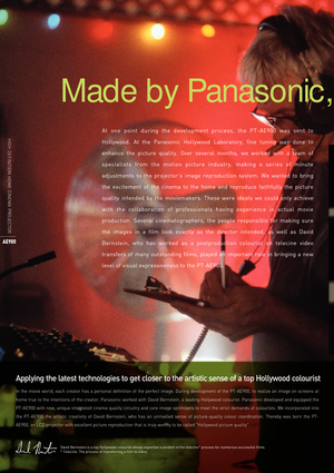 Page 2In  the  movie  world,  each  creator  has  a  personal  definition  of  the  perfect  image.  During  development  of  the  PT-AE900,  to  realize  an  image  on  screens  at 
home true to the intentions of the creator, Panasonic worked with David Bernstein, a leading Hollywood colourist. Panasonic developed and equipped the 
PT-AE900 with new, unique integrated cinema quality circuitry and core image optimisers to meet the strict demands of colourists. We incorporated into 
the  PT-AE900  the  artistic...