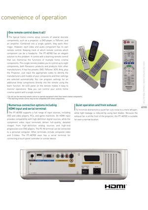 Page 9convenience  of  operation
The  typical  home  cinema  setup  consists  of  several  discrete 
components,  such  as  a  projector,  a  DVD  player,  a  TV/tuner,  and 
an  amplifier.  Combined  into  a  single  system,  they  work  their 
magic.  However,  each  video  and  audio  component  has  its  own 
remote  control.  Keeping  track  of  which  remote  controls  which 
component  can  be  a  headache.  The  PT-AE900  has  an  elegant 
solution  to  this  problem.  It  comes  with  a  learning...