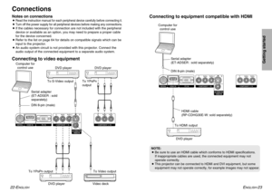 Page 12ENGLISH
-23
Getting started
22-E
NGLISH
Connecting to video equipment
NOTE:
BBe sure to use an HDMI cable which conforms to HDMI specifications. 
If inappropriate cables are used, the connected equipment may not
operate correctly.
B
This projector can be connected to HDMI and DVI equipment, but some
equipment may not operate correctly, for example images may not appear
.
ConnectionsNotes on connectionsB
Read the instruction manual for each peripheral device carefully before connecting it.
B
Turn off the...