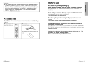 Page 6ENGLISH
-11
Preparation
10-E
NGLISH
AccessoriesCheck that all of the accessories shown below have been included with your
projector.
Before useCautions regarding setting-upAvoid setting up in places which are subject to vibration or shocks.
The internal parts can be damaged, which may cause malfunctions or
accidents.
Avoid setting up in places which are subject to sudden temperature
changes, such as near an air conditioner.
The life of the lamp may be shortened.
Do not set up the projector near...