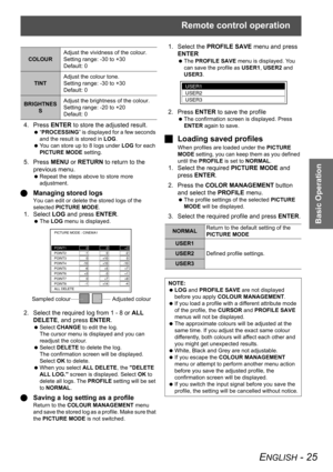 Page 25Remote control operation
ENGLISH - 25
Basic Operation
4. Press ENTER to store the adjusted result.
 “PROCESSING” is displayed for a few seconds 
and the result is stored in LOG.
 You can store up to 8 logs under LOG for each 
PICTURE MODE setting.
5. Press MENU or RETURN to return to the 
previous menu.
 Repeat the steps above to store more 
adjustment.
QManaging stored logs
You can edit or delete the stored logs of the 
selected PICTURE MODE.
1. Select LOG and press ENTER.
 The LOG menu is displayed.
2....