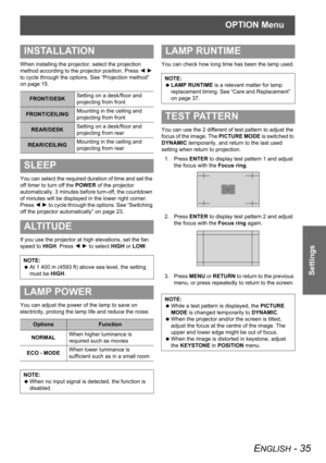 Page 35OPTION Menu
ENGLISH - 35
Settings
When installing the projector, select the projection 
method according to the projector position. Press I H 
to cycle through the options. See “Projection method” 
on page 15.
You can select the required duration of time and set the 
off timer to turn off the POWER of the projector 
automatically. 3 minutes before turn-off, the countdown 
of minutes will be displayed in the lower right corner. 
Press I H to cycle through the options. See “Switching 
off the projector...