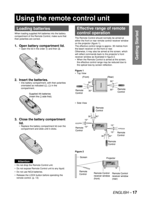 Page 17ENGLISH – 17
Getting Started
Loading batteries
When loading supplied AA batteries into the battery 
compartment of the Remote Control, make sure that 
their polarities are correct.
1.  Open battery compartment lid.
Open the lid in the order # and then $.
2. Insert the batteries.
Into battery compartment, with their polarities 
orientated as indicated (
+, –) in the 
compartment.
3.  Close the battery compartment 
lid.
Replace the battery compartment lid over the 
compartment and slide until it clicks....