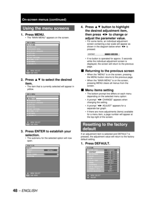 Page 4848 – ENGLISH
  Using the menu screens
1. Press MENU.
The “MAIN MENU” appears on the screen.
2. Press ▲▼ to select the desired 
item.
The item that is currently selected will appear in 
yellow.
3.  Press ENTER to establish your 
selection.
The submenu for the selected option will now 
open. •
•
•
MAIN MENU
  PICTURE
  POSITION
  ADVANCED MENU
  DISPLAY LANGUAGE
  OPTION1
  OPTION2
  TEST PATTERN
  SIGNAL LIST
  NETWORK
  SECURITY
    MENU SELECT
    SUB MENU
ENTER
MAIN MENU
  PICTURE
  POSITION
  ADVANCED...