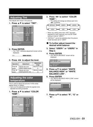 Page 51ENGLISH – 51
Basic Operation
 
Adjusting Tint
This adjusts skin tones in the pictures.
1. Press ▲▼ to select “TINT”.
2. Press ENTER.
The “TINT” individual adjustment screen will be 
displayed.
3. Press ◄► to adjust the level.
 
Adjusting the color 
temperature
This is used to adjust the pictures if white areas 
appear bluish or reddish.
Carry out this adjustment while the signals to be 
adjusted are being projected.
1. Press ▲▼ to select “COLOR 
TEMP.”.
•
•
PICTURE
PICTURE MODE
  CONTRAST
  BRIGHTNESS...