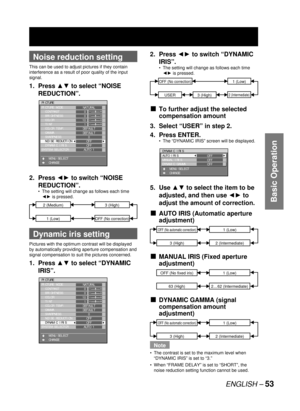 Page 53ENGLISH – 53
Basic Operation
 
Noise reduction setting
This can be used to adjust pictures if they contain 
interference as a result of poor quality of the input 
signal.
1. Press ▲▼ to select “NOISE 
REDUCTION”.
2. Press ◄► to switch “NOISE 
REDUCTION”.
The setting will change as follows each time 
◄► is pressed.
 
Dynamic iris setting
Pictures with the optimum contrast will be displayed 
by automatically providing aperture compensation and 
signal compensation to suit the pictures concerned.
1. Press...