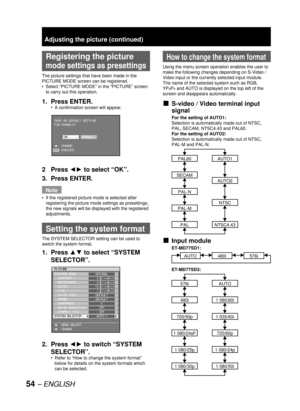 Page 5454 – ENGLISH
  Registering the picture 
mode settings as presettings
The picture settings that have been made in the 
PICTURE MODE screen can be registered.
Select “PICTURE MODE” in the “PICTURE” screen 
to carry out this operation.
1. Press ENTER.
A confirmation screen will appear.
2 Press ◄► to select “OK”.
3. Press ENTER.
Note
If the registered picture mode is selected after 
registering the picture mode settings as presettings, 
the new signals will be displayed with the registered 
adjustments....