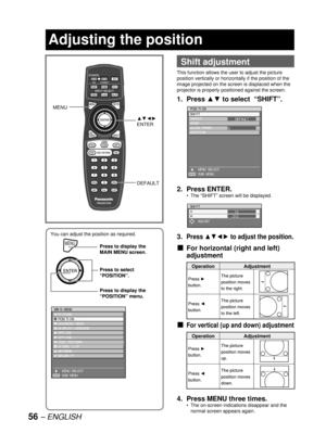 Page 5656 – ENGLISH
You can adjust the position as required.
MENUPress to display the 
MAIN MENU screen.
Press to select 
“POSITION”.
Press to display the 
“POSITION” menu.
MENUPress to display the 
MAIN MENU screen.
Press to select 
“POSITION”.
Press to display the 
“POSITION” menu.
MAIN MENU
  PICTURE
  POSITION
  ADVANCED MENU
  DISPLAY LANGUAGE
  OPTION1
  OPTION2
  TEST PATTERN
  SIGNAL LIST
  NETWORK
  SECURITY
    MENU SELECT
    SUB MENU
ENTER
MAIN MENU
  PICTURE
  POSITION
  ADVANCED MENU
  DISPLAY...