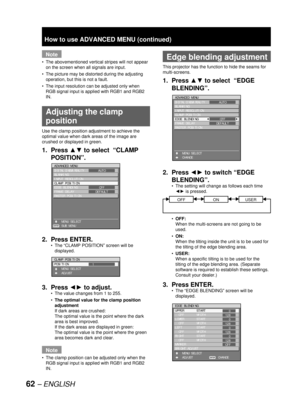 Page 6262 – ENGLISH
Note
The abovementioned vertical stripes will not appear 
on the screen when all signals are input.
The picture may be distorted during the adjusting 
operation, but this is not a fault.
The input resolution can be adjusted only when 
RGB signal input is applied with RGB1 and RGB2 
IN.
  Adjusting the clamp 
position
Use the clamp position adjustment to achieve the 
optimal value when dark areas of the image are 
crushed or displayed in green.
1. Press ▲▼ to select  “CLAMP 
POSITION”.
2....