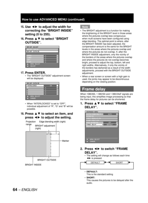 Page 6464 – ENGLISH
15. Use ◄► to adjust the width for 
correcting the “BRIGHT INSIDE” 
setting (0 to 255).
16. Press ▲▼ to select “BRIGHT 
OUTSIDE”
.
17. Press ENTER.
The “BRIGHT OUTSIDE” adjustment screen 
will be displayed.
When “INTERLOCKED” is set to “OFF”, 
individual adjustment of “R”, “G” and “B” will be 
possible.
18. Press ▲▼ to select an item, and 
press ◄► to adjust the setting.
•
•
BRIGHT ADJUST
BRIGHT INSIDE
BRIGHT OUTSIDE
UPPER
LOWER
LEFT
RIGHT 
    MENU SELECT
    ADJUST0
0
0
0BRIGHT ADJUST...
